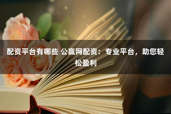 配资平台有哪些 公赢网配资：专业平台，助您轻松盈利