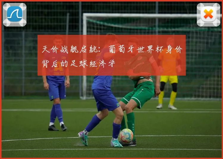 天价战舰启航:葡萄牙世界杯身价背后的足球经济学