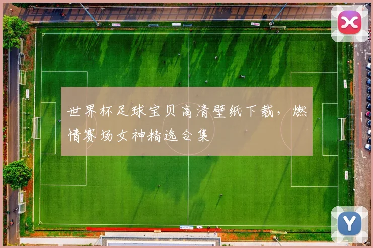世界杯足球宝贝高清壁纸下载，燃情赛场女神精选合集