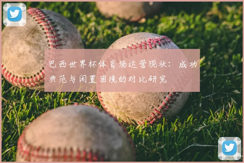 巴西世界杯体育场运营现状:成功典范与闲置困境的对比研究