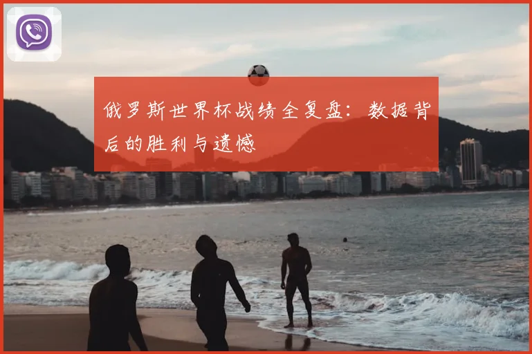 俄罗斯世界杯战绩全复盘：数据背后的胜利与遗憾