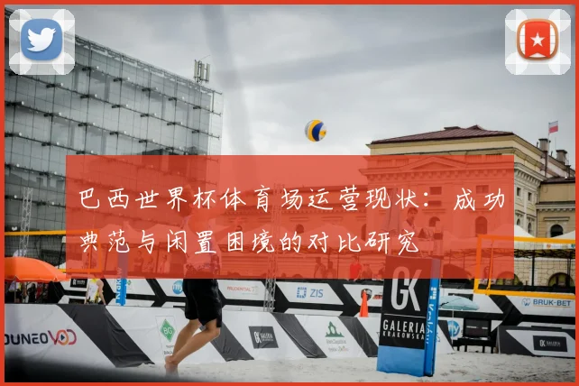 巴西世界杯体育场运营现状:成功典范与闲置困境的对比研究