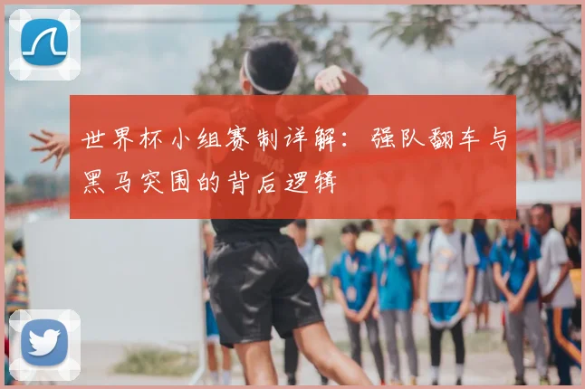 世界杯小组赛制详解：强队翻车与黑马突围的背后逻辑