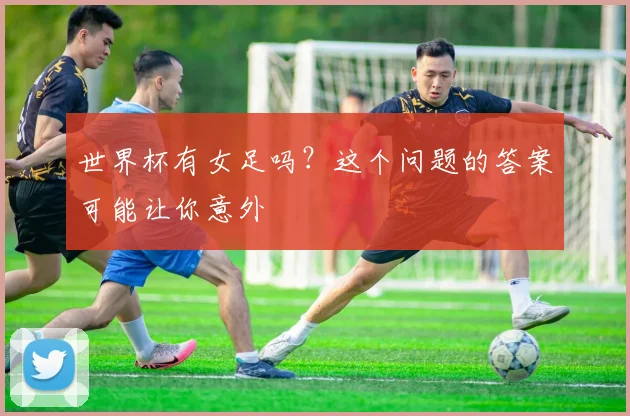 世界杯有女足吗?这个问题的答案可能让你意外