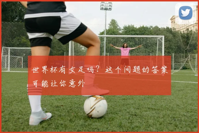 世界杯有女足吗？这个问题的答案可能让你意外
