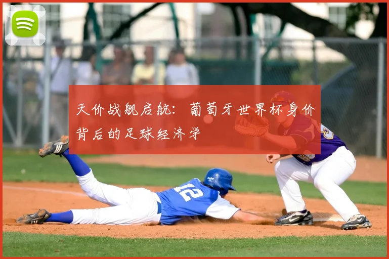 天价战舰启航：葡萄牙世界杯身价背后的足球经济学