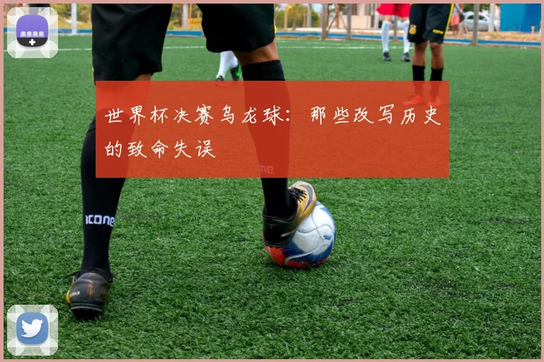 世界杯决赛乌龙球：那些改写历史的致命失误