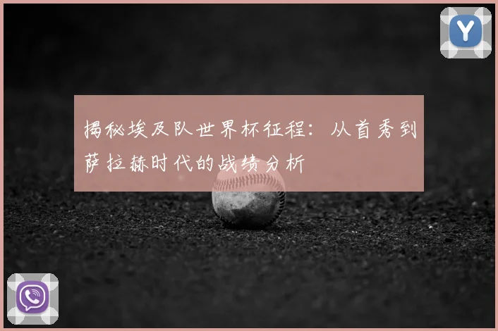 揭秘埃及队世界杯征程:从首秀到萨拉赫时代的战绩分析