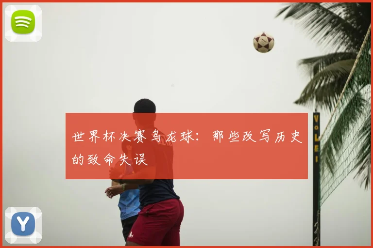 世界杯决赛乌龙球：那些改写历史的致命失误