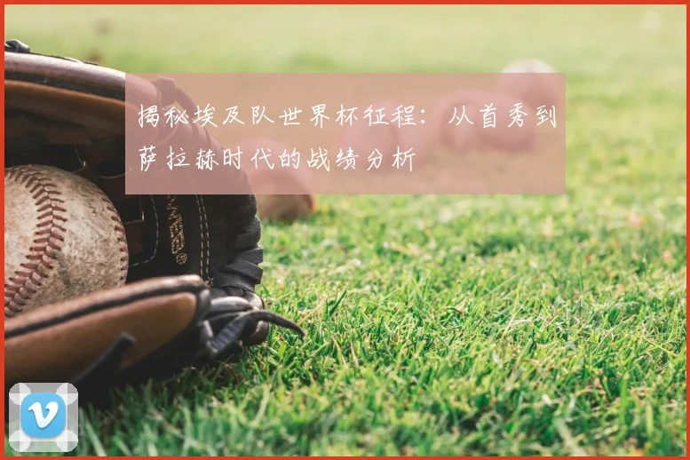 揭秘埃及队世界杯征程:从首秀到萨拉赫时代的战绩分析