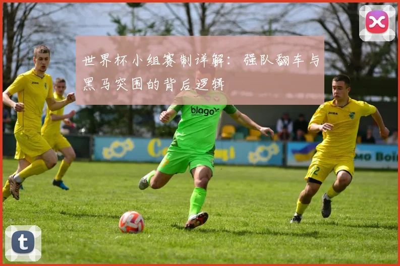 世界杯小组赛制详解：强队翻车与黑马突围的背后逻辑