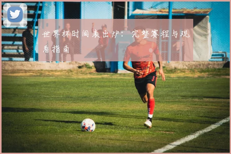 世界杯时间表出炉：完整赛程与观看指南