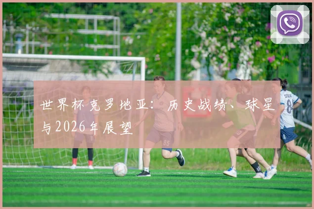 世界杯克罗地亚：历史战绩、球星与2026年展望