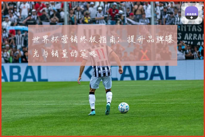 世界杯营销终极指南：提升品牌曝光与销量的策略