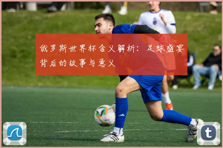 俄罗斯世界杯含义解析：足球盛宴背后的故事与意义