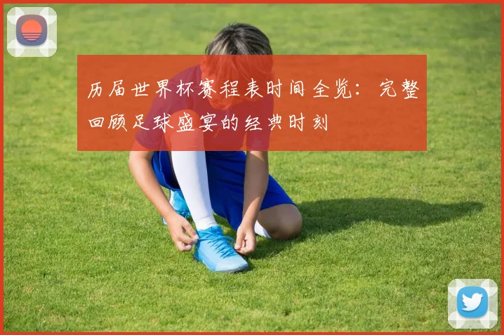 历届世界杯赛程表时间全览：完整回顾足球盛宴的经典时刻